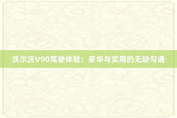 沃尔沃V90驾驶体验：豪华与实用的无缺勾通