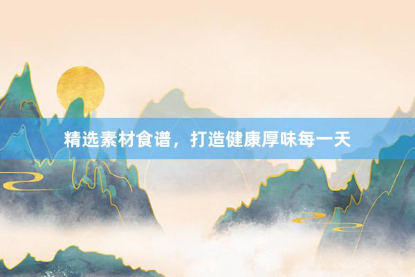 精选素材食谱，打造健康厚味每一天